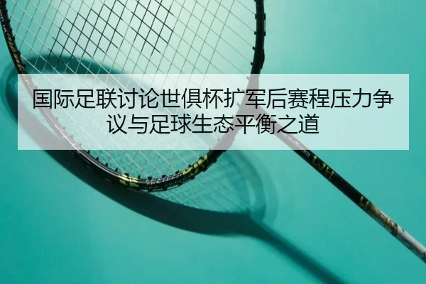 国际足联讨论世俱杯扩军后赛程压力争议与足球生态平衡之道