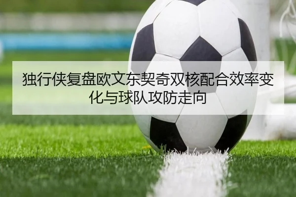 独行侠复盘欧文东契奇双核配合效率变化与球队攻防走向