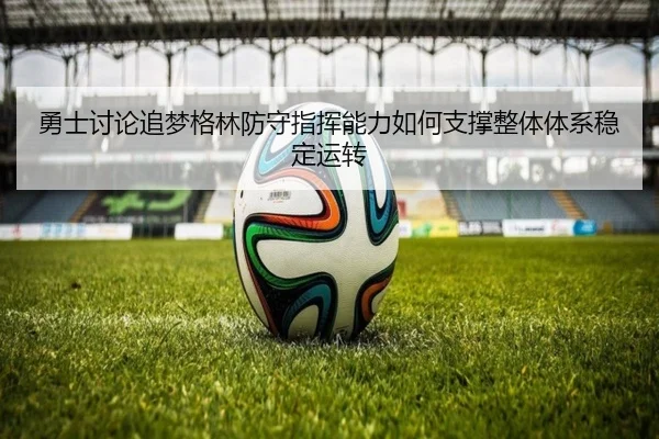 勇士讨论追梦格林防守指挥能力如何支撑整体体系稳定运转