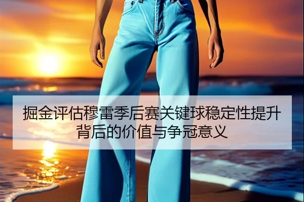 掘金评估穆雷季后赛关键球稳定性提升背后的价值与争冠意义