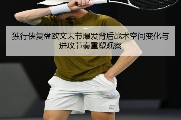 独行侠复盘欧文末节爆发背后战术空间变化与进攻节奏重塑观察