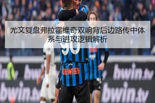 尤文复盘弗拉霍维奇双响背后边路传中体系与进攻逻辑解析