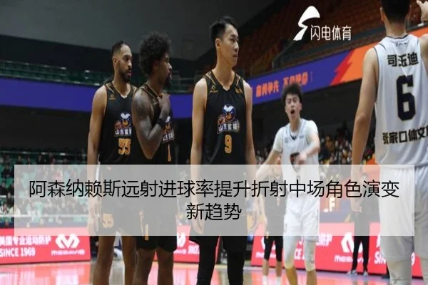 阿森纳赖斯远射进球率提升折射中场角色演变新趋势