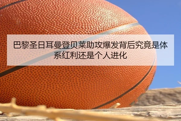 巴黎圣日耳曼登贝莱助攻爆发背后究竟是体系红利还是个人进化