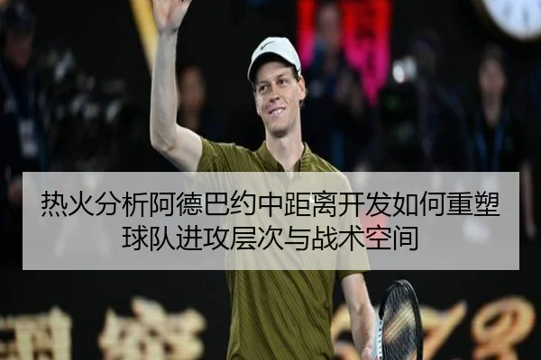 热火分析阿德巴约中距离开发如何重塑球队进攻层次与战术空间