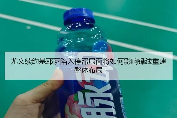 尤文续约基耶萨陷入停滞局面将如何影响锋线重建整体布局