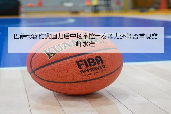 巴萨德容伤愈回归后中场掌控节奏能力还能否重现巅峰水准